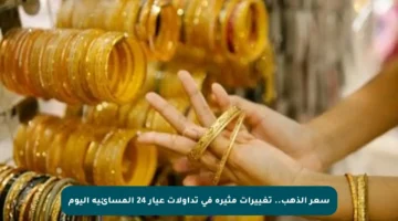 سعر الذهب.. تغييرات مثيرة في تداولات عيار 24 المسائية اليوم